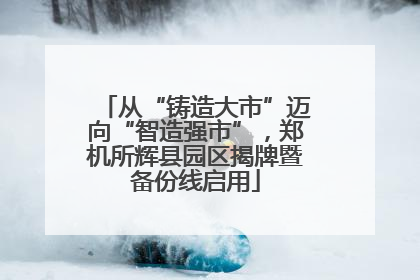 从“铸造大市”迈向“智造强市”，郑机所辉县园区揭牌暨备份线启用