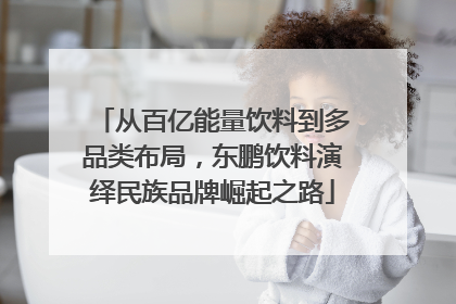 从百亿能量饮料到多品类布局，东鹏饮料演绎民族品牌崛起之路