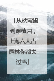 从秋霞圃到课植园，上海六大古园林你都去过吗