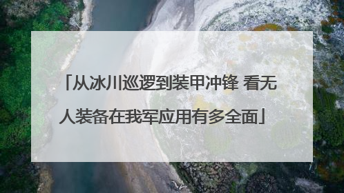 从冰川巡逻到装甲冲锋 看无人装备在我军应用有多全面