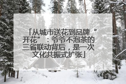 从城市送花到品牌“开花”：爷爷不泡茶的三省联动背后，是一次文化共振式扩张