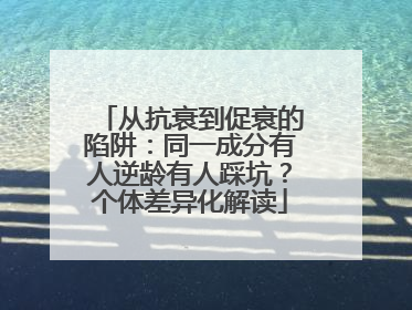 从抗衰到促衰的陷阱：同一成分有人逆龄有人踩坑？个体差异化解读