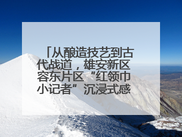 从酿造技艺到古代战道，雄安新区容东片区“红领巾小记者”沉浸式感受历史韵味