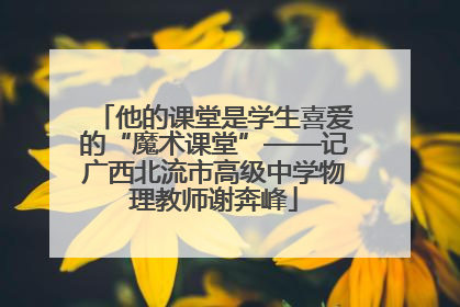 他的课堂是学生喜爱的“魔术课堂”——记广西北流市高级中学物理教师谢奔峰
