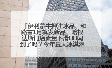 伊利蒙牛押注冰品、和路雪1月就发新品、哈根达斯门店流量下滑⋯⋯闻到了吗？今年夏天冰淇淋市场的火药味
