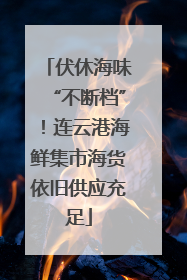 伏休海味“不断档”！连云港海鲜集市海货依旧供应充足
