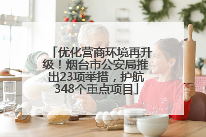 优化营商环境再升级！烟台市公安局推出23项举措，护航348个重点项目