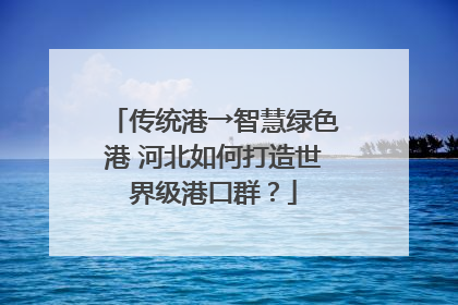 传统港→智慧绿色港 河北如何打造世界级港口群？
