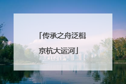 传承之舟泛楫京杭大运河