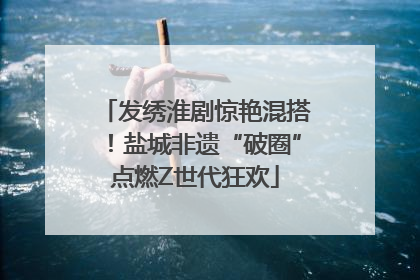 发绣淮剧惊艳混搭！盐城非遗“破圈”点燃Z世代狂欢