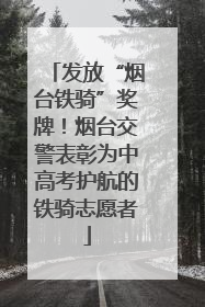 发放“烟台铁骑”奖牌！烟台交警表彰为中高考护航的铁骑志愿者