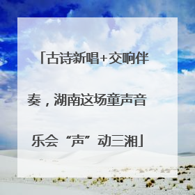 古诗新唱+交响伴奏，湖南这场童声音乐会“声”动三湘
