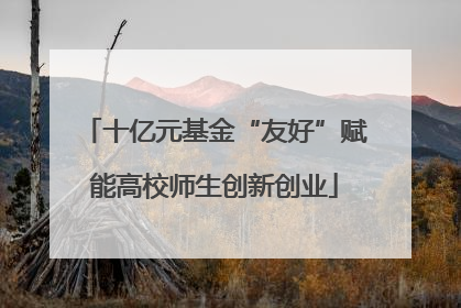 十亿元基金“友好”赋能高校师生创新创业