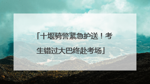 十堰骑警紧急护送！考生错过大巴终赴考场