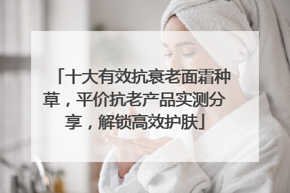 十大有效抗衰老面霜种草，平价抗老产品实测分享，解锁高效护肤