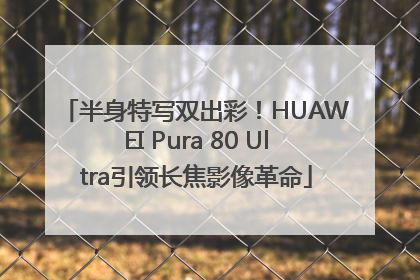 半身特写双出彩！HUAWEI Pura 80 Ultra引领长焦影像革命