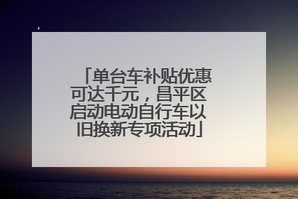 单台车补贴优惠可达千元，昌平区启动电动自行车以旧换新专项活动