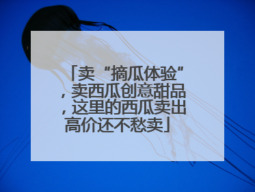 卖“摘瓜体验”，卖西瓜创意甜品，这里的西瓜卖出高价还不愁卖
