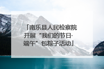 南乐县人民检察院开展“我们的节日·端午”包粽子活动