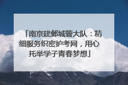 南京建邺城管大队：精细服务织密护考网，用心托举学子青春梦想