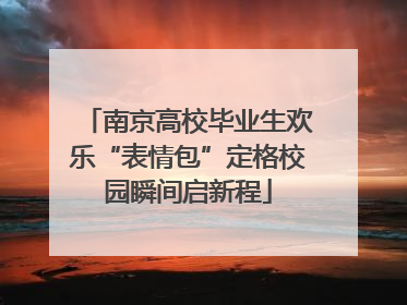 南京高校毕业生欢乐“表情包”定格校园瞬间启新程