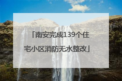 南安完成139个住宅小区消防无水整改