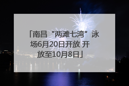 南昌“两滩七湾”泳场6月20日开放 开放至10月8日