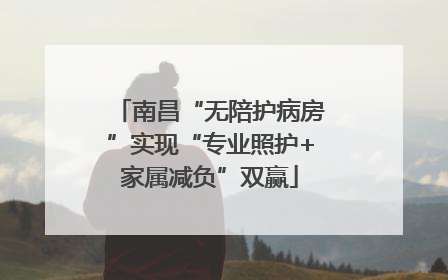 南昌“无陪护病房”实现“专业照护+家属减负”双赢