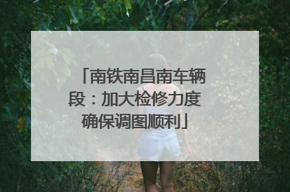 南铁南昌南车辆段：加大检修力度确保调图顺利