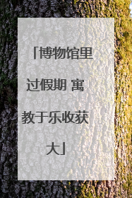 博物馆里过假期 寓教于乐收获大