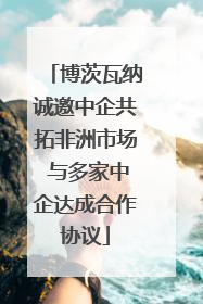 博茨瓦纳诚邀中企共拓非洲市场 与多家中企达成合作协议