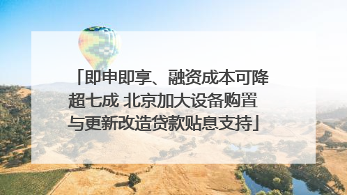 即申即享、融资成本可降超七成 北京加大设备购置与更新改造贷款贴息支持
