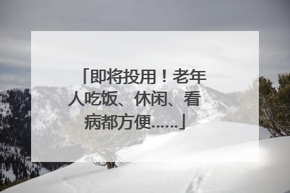 即将投用！老年人吃饭、休闲、看病都方便……