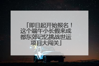即日起开始报名！这个端午小长假来成都东郊记忆挑战世运项目大闯关