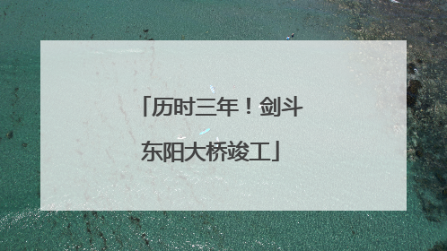 历时三年！剑斗东阳大桥竣工