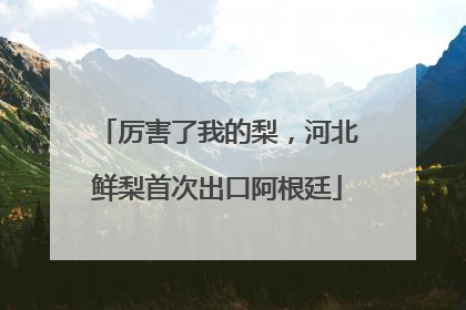 厉害了我的梨，河北鲜梨首次出口阿根廷
