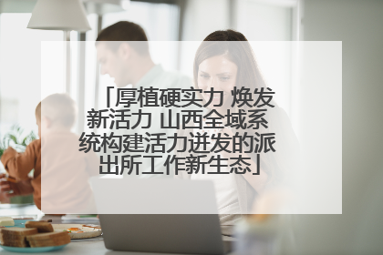 厚植硬实力 焕发新活力 山西全域系统构建活力迸发的派出所工作新生态