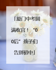 厦门中考圆满收官！“00后”孩子们告别初中