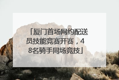 厦门首场网约配送员技能竞赛开赛，48名骑手同场竞技