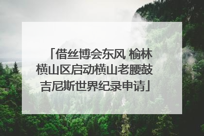 借丝博会东风 榆林横山区启动横山老腰鼓吉尼斯世界纪录申请