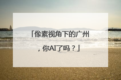 像素视角下的广州，你AI了吗？