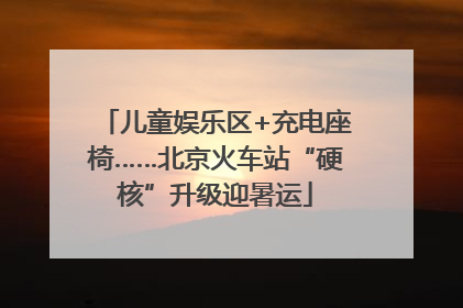 儿童娱乐区+充电座椅……北京火车站“硬核”升级迎暑运