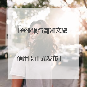 兴业银行潇湘文旅信用卡正式发布