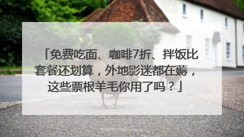 免费吃面、咖啡7折、拌饭比套餐还划算，外地影迷都在薅，这些票根羊毛你用了吗？