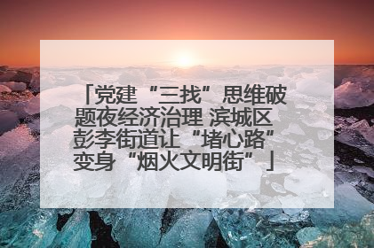 党建“三找”思维破题夜经济治理 滨城区彭李街道让“堵心路”变身“烟火文明街”