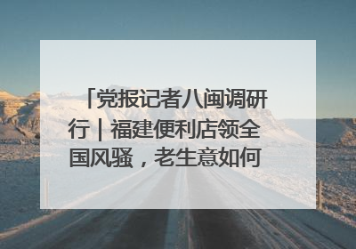 党报记者八闽调研行｜福建便利店领全国风骚，老生意如何玩出新玩法？