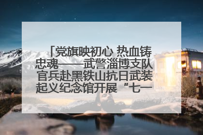 党旗映初心 热血铸忠魂——武警淄博支队官兵赴黑铁山抗日武装起义纪念馆开展“七一”主题党日活动