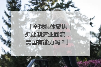 全球媒体聚焦｜想让制造业回流，美国有能力吗？