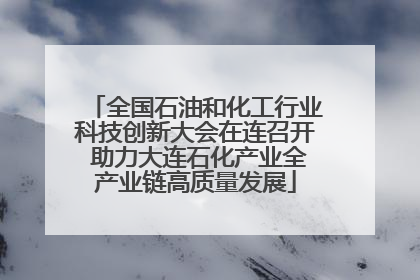 全国石油和化工行业科技创新大会在连召开 助力大连石化产业全产业链高质量发展