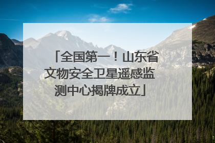 全国第一！山东省文物安全卫星遥感监测中心揭牌成立